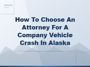How to Choose an Alaska Company Vehicle Crash Attorney