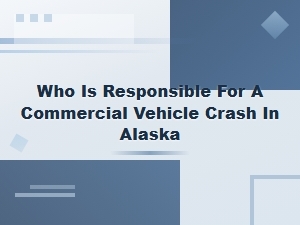 Who Is Liable for a Commercial Vehicle Crash in Alaska